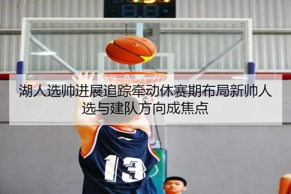 湖人选帅进展追踪牵动休赛期布局新帅人选与建队方向成焦点